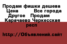 Продам фишки дешева  › Цена ­ 550 - Все города Другое » Продам   . Карачаево-Черкесская респ.